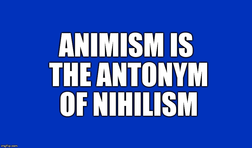 Animism is the antonym of nihilism. | ANIMISM IS THE ANTONYM OF NIHILISM | image tagged in animism,spirit,nihilism | made w/ Imgflip meme maker