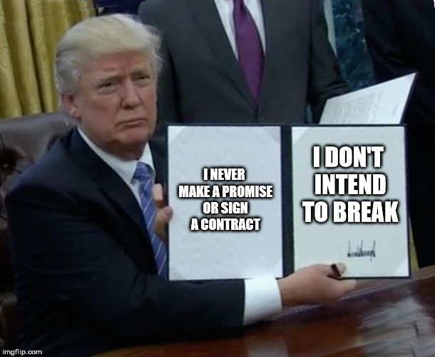 Trump Bill Signing | I NEVER MAKE A PROMISE OR SIGN A CONTRACT; I DON'T INTEND TO BREAK | image tagged in memes,trump bill signing | made w/ Imgflip meme maker