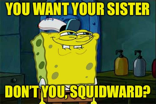 Don't You Squidward Meme | YOU WANT YOUR SISTER DON’T YOU, SQUIDWARD? | image tagged in memes,dont you squidward | made w/ Imgflip meme maker