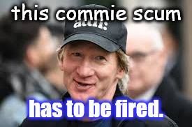 mayer commie scum | this commie scum; has to be fired. | image tagged in b maher got to go | made w/ Imgflip meme maker