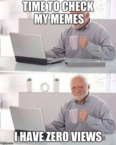Hide the Pain Harold | TIME TO CHECK MY MEMES; I HAVE ZERO VIEWS | image tagged in memes,hide the pain harold | made w/ Imgflip meme maker