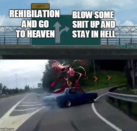Angel In hazbin hotel in a nutshell | REHIBILATION AND GO TO HEAVEN; BLOW SOME SHIT UP AND STAY IN HELL | image tagged in memes,left exit 12 off ramp,angel,hazbin hotel,funny,meme | made w/ Imgflip meme maker