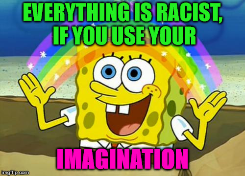 Spongebob's Imagination Rainbow | EVERYTHING IS RACIST, IF YOU USE YOUR; IMAGINATION | image tagged in spongebob's imagination rainbow | made w/ Imgflip meme maker