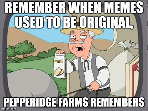 Family Guy Pepper Ridge | REMEMBER WHEN MEMES USED TO BE ORIGINAL, PEPPERIDGE FARMS REMEMBERS | image tagged in family guy pepper ridge | made w/ Imgflip meme maker