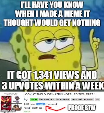 I'LL HAVE YOU KNOW I AM NOT A COMPLETE LOSER....JUST KIND OF ONE | I'LL HAVE YOU KNOW WHEN I MADE A MEME IT THOUGHT WOULD GET NOTHING; IT GOT 1,341 VIEWS AND 3 UPVOTES WITHIN A WEEK; PROOF BTW | image tagged in spongebob i'll have you know,hazbin hotel,upvote,wow didn't think that would get so much attention | made w/ Imgflip meme maker