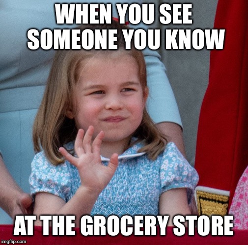 Princess Charlotte  | WHEN YOU SEE SOMEONE YOU KNOW; AT THE GROCERY STORE | image tagged in princess charlotte | made w/ Imgflip meme maker