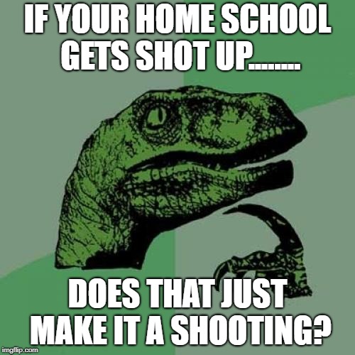 Philososaur | IF YOUR HOME SCHOOL GETS SHOT UP........ DOES THAT JUST MAKE IT A SHOOTING? | image tagged in memes,philosoraptor,school,school shooting,shooting,mass shooting | made w/ Imgflip meme maker