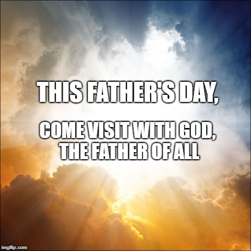 THIS FATHER'S DAY, COME VISIT WITH GOD, THE FATHER OF ALL | image tagged in great light | made w/ Imgflip meme maker