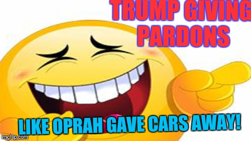 TRUMP GIVING PARDONS; LIKE OPRAH GAVE CARS AWAY! | image tagged in donald trump | made w/ Imgflip meme maker