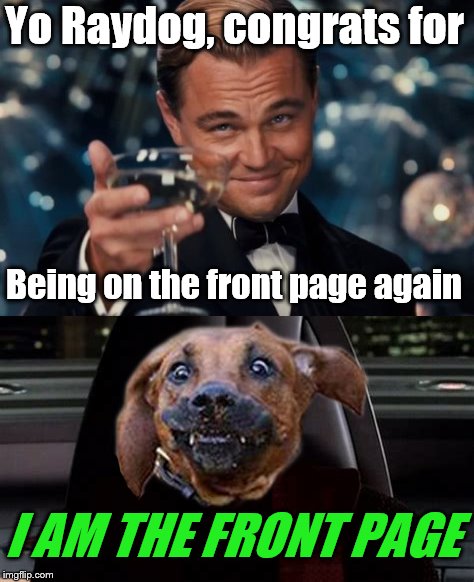 i Am ThE fRoNt PaGe | Yo Raydog, congrats for; Being on the front page again; I AM THE FRONT PAGE | image tagged in raydog,i am the senate,leonardo dicaprio cheers,star wars prequels,funny,memes | made w/ Imgflip meme maker