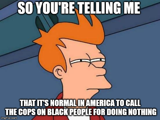 Futurama Fry Meme | SO YOU'RE TELLING ME; THAT IT'S NORMAL IN AMERICA TO CALL THE COPS ON BLACK PEOPLE FOR DOING NOTHING | image tagged in memes,futurama fry | made w/ Imgflip meme maker