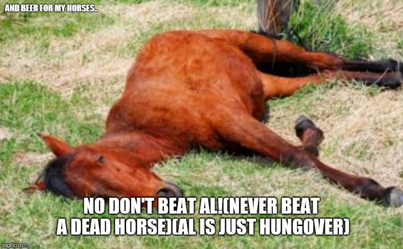 AND BEER FOR MY HORSES.. NO DON'T BEAT AL!(NEVER BEAT A DEAD HORSE)(AL IS JUST HUNGOVER) | image tagged in beer for my horses | made w/ Imgflip meme maker