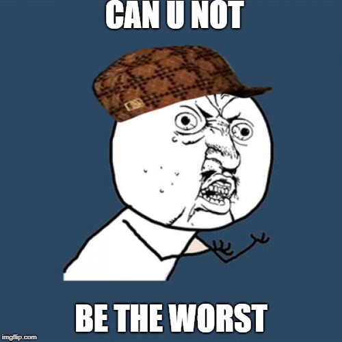 Y U No Meme | CAN U NOT; BE THE WORST | image tagged in memes,y u no,scumbag | made w/ Imgflip meme maker