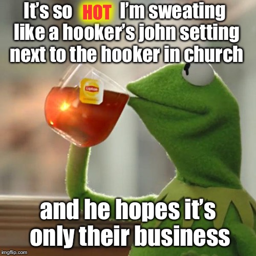 Hotter than Hades | It’s so             I’m sweating like a hooker’s john setting next to the hooker in church; HOT; and he hopes it’s only their business | image tagged in memes,but thats none of my business,kermit the frog,hooker,john,church | made w/ Imgflip meme maker