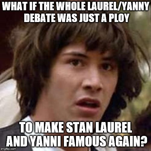 Conspiracy Keanu | WHAT IF THE WHOLE LAUREL/YANNY DEBATE WAS JUST A PLOY; TO MAKE STAN LAUREL AND YANNI FAMOUS AGAIN? | image tagged in memes,conspiracy keanu | made w/ Imgflip meme maker