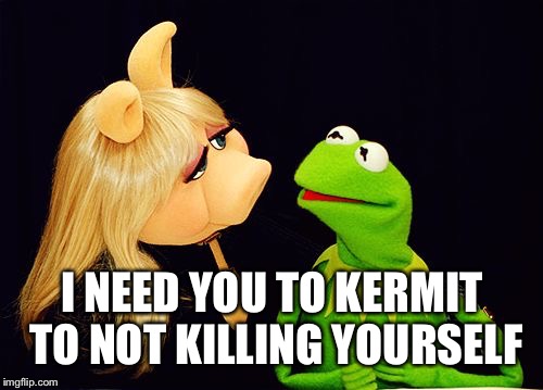 I NEED YOU TO KERMIT TO NOT KILLING YOURSELF | made w/ Imgflip meme maker