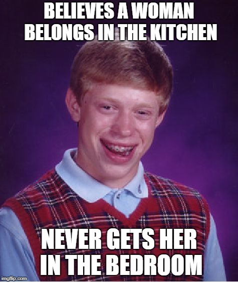 Bad Luck Brian Meme | BELIEVES A WOMAN BELONGS IN THE KITCHEN; NEVER GETS HER IN THE BEDROOM | image tagged in memes,bad luck brian | made w/ Imgflip meme maker