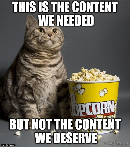 Cat eating popcorn | THIS IS THE CONTENT WE NEEDED; BUT NOT THE CONTENT WE DESERVE | image tagged in cat eating popcorn | made w/ Imgflip meme maker