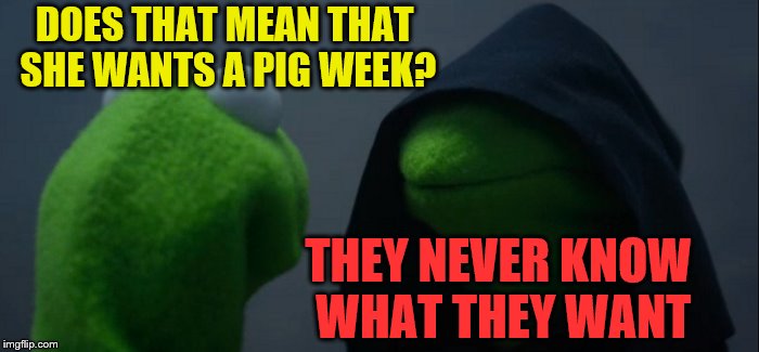 Evil Kermit Meme | DOES THAT MEAN THAT SHE WANTS A PIG WEEK? THEY NEVER KNOW WHAT THEY WANT | image tagged in memes,evil kermit | made w/ Imgflip meme maker