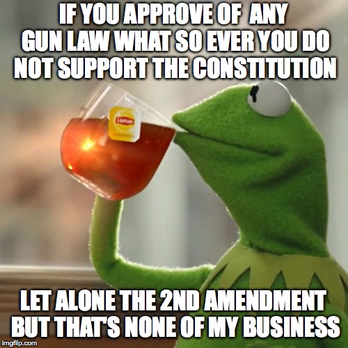 But That's None Of My Business Meme | IF YOU APPROVE OF  ANY GUN LAW WHAT SO EVER YOU DO NOT SUPPORT THE CONSTITUTION LET ALONE THE 2ND AMENDMENT BUT THAT'S NONE OF MY BUSINESS | image tagged in memes,but thats none of my business,kermit the frog | made w/ Imgflip meme maker
