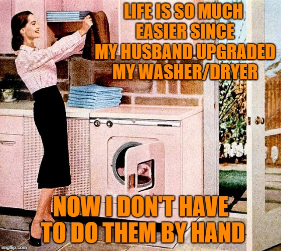 LIFE IS SO MUCH EASIER SINCE MY HUSBAND UPGRADED MY WASHER/DRYER; NOW I DON'T HAVE TO DO THEM BY HAND | image tagged in memes,davidargo,women on the job,1950's | made w/ Imgflip meme maker