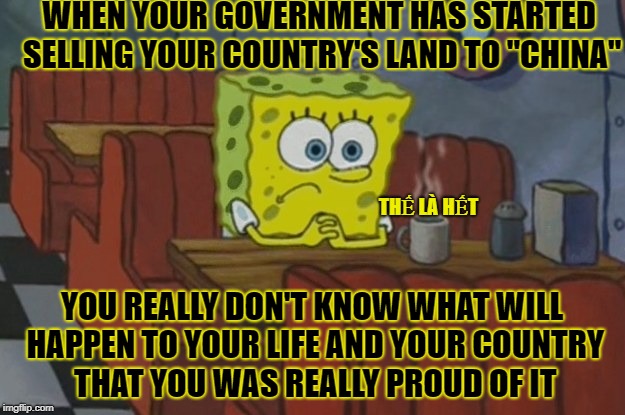 Worrying Vietnamese | WHEN YOUR GOVERNMENT HAS STARTED SELLING YOUR COUNTRY'S LAND TO "CHINA"; THẾ LÀ HẾT; YOU REALLY DON'T KNOW WHAT WILL HAPPEN TO YOUR LIFE AND YOUR COUNTRY THAT YOU WAS REALLY PROUD OF IT | image tagged in not funny,memes,political meme,china,china is evil | made w/ Imgflip meme maker