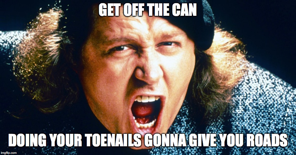 GET OFF THE CAN DOING YOUR TOENAILS GONNA GIVE YOU ROADS | made w/ Imgflip meme maker