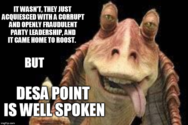 IT WASN'T, THEY JUST ACQUIESCED WITH A CORRUPT AND OPENLY FRAUDULENT PARTY LEADERSHIP, AND IT CAME HOME TO ROOST. DESA POINT IS WELL SPOKEN  | made w/ Imgflip meme maker
