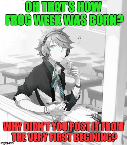 window boy | OH THAT'S HOW FROG WEEK WAS BORN? WHY DIDN'T YOU POST IT FROM THE VERY FIRST BEGINING? | image tagged in window boy | made w/ Imgflip meme maker