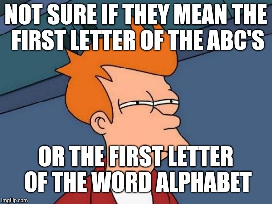 Futurama Fry Meme | NOT SURE IF THEY MEAN THE FIRST LETTER OF THE ABC'S OR THE FIRST LETTER OF THE WORD ALPHABET | image tagged in memes,futurama fry | made w/ Imgflip meme maker
