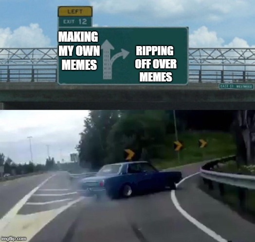 Left Exit 12 Off Ramp Meme | MAKING MY OWN MEMES; RIPPING OFF OVER MEMES | image tagged in memes,left exit 12 off ramp | made w/ Imgflip meme maker