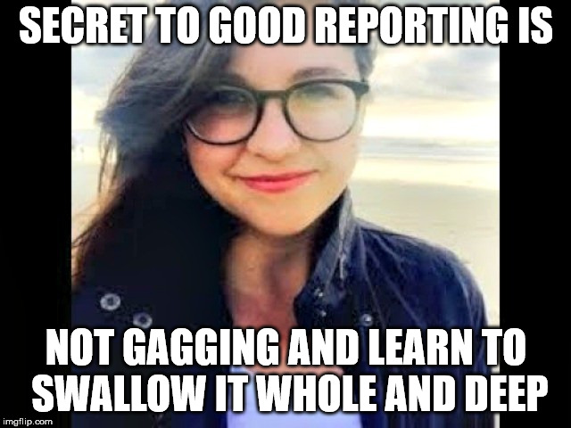 SECRET TO GOOD REPORTING IS; NOT GAGGING AND LEARN TO SWALLOW IT WHOLE AND DEEP | made w/ Imgflip meme maker