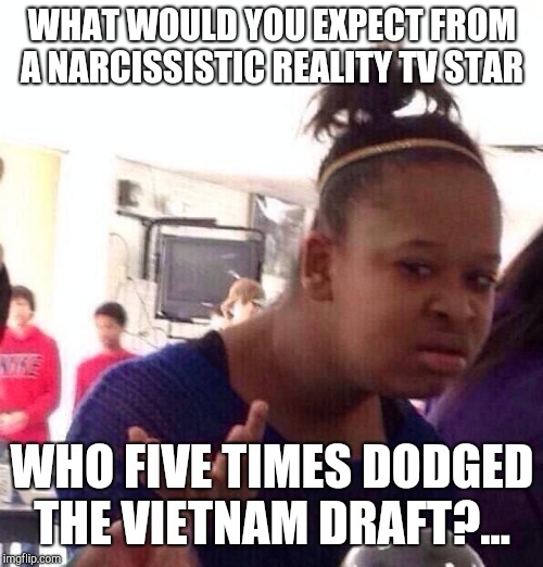 Black Girl Wat Meme | WHAT WOULD YOU EXPECT FROM A NARCISSISTIC REALITY TV STAR WHO FIVE TIMES DODGED THE VIETNAM DRAFT?... | image tagged in memes,black girl wat | made w/ Imgflip meme maker