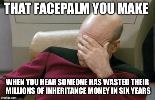 Captain Picard Facepalm Meme | THAT FACEPALM YOU MAKE; WHEN YOU HEAR SOMEONE HAS WASTED THEIR MILLIONS OF INHERITANCE MONEY IN SIX YEARS | image tagged in memes,captain picard facepalm | made w/ Imgflip meme maker