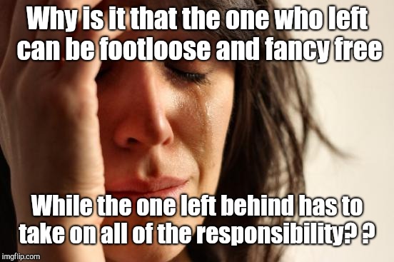 First World Problems Meme | Why is it that the one who left can be footloose and fancy free; While the one left behind has to take on all of the responsibility? ? | image tagged in memes,first world problems | made w/ Imgflip meme maker