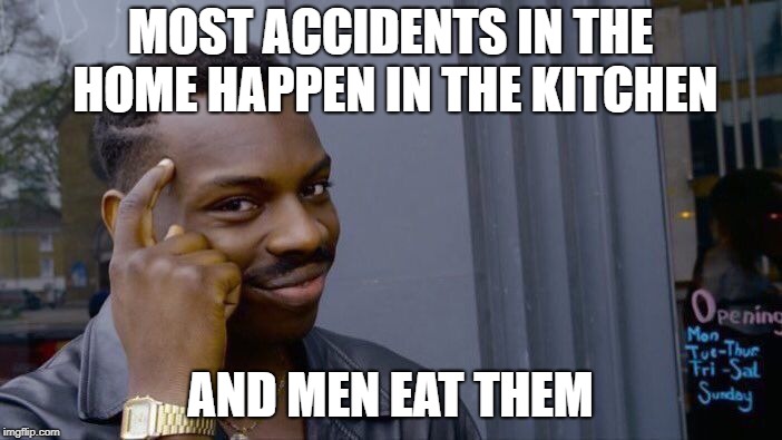 Roll Safe Think About It Meme | MOST ACCIDENTS IN THE HOME HAPPEN IN THE KITCHEN AND MEN EAT THEM | image tagged in memes,roll safe think about it | made w/ Imgflip meme maker