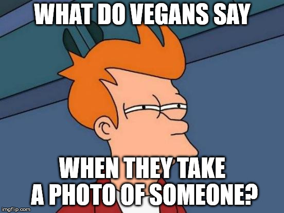 Say plants! | WHAT DO VEGANS SAY; WHEN THEY TAKE A PHOTO OF SOMEONE? | image tagged in memes,futurama fry,cheese,photos,vegans,plants | made w/ Imgflip meme maker