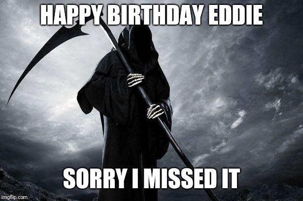 Grim Reaper | HAPPY BIRTHDAY EDDIE; SORRY I MISSED IT | image tagged in grim reaper | made w/ Imgflip meme maker