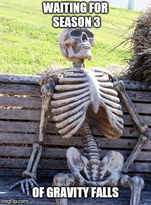 Waiting Skeleton | WAITING FOR SEASON 3; OF GRAVITY FALLS | image tagged in memes,waiting skeleton | made w/ Imgflip meme maker