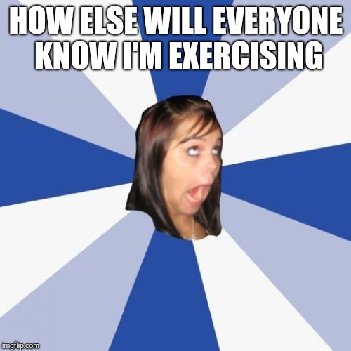 HOW ELSE WILL EVERYONE KNOW I'M EXERCISING | made w/ Imgflip meme maker