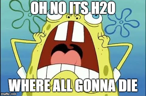 Spongebob freaking out | OH NO ITS H2O; WHERE ALL GONNA DIE | image tagged in first world problems | made w/ Imgflip meme maker