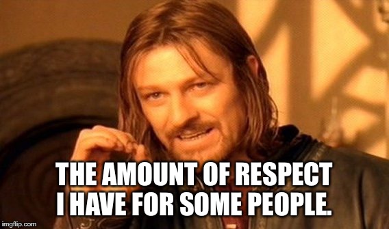 One Does Not Simply | THE AMOUNT OF RESPECT I HAVE FOR SOME PEOPLE. | image tagged in memes,one does not simply | made w/ Imgflip meme maker