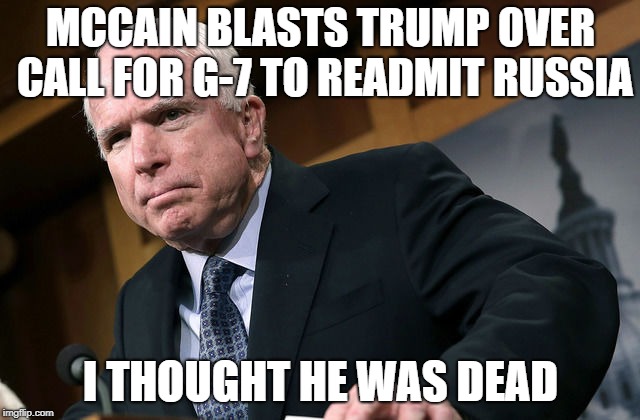 McCain Blasts Trump | MCCAIN BLASTS TRUMP OVER CALL FOR G-7 TO READMIT RUSSIA; I THOUGHT HE WAS DEAD | image tagged in john,mccain,dead,cancer | made w/ Imgflip meme maker