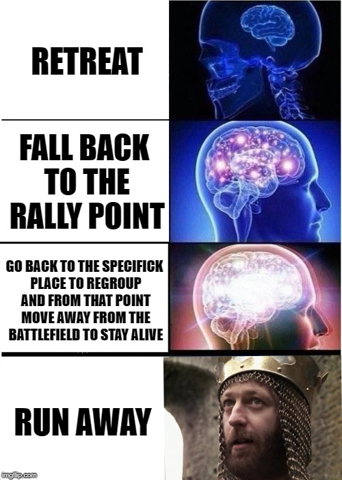 RUN AWAY | RETREAT; FALL BACK TO THE RALLY POINT; GO BACK TO THE SPECIFICK PLACE TO REGROUP AND FROM THAT POINT MOVE AWAY FROM THE BATTLEFIELD TO STAY ALIVE; RUN AWAY | image tagged in memes,expanding brain | made w/ Imgflip meme maker