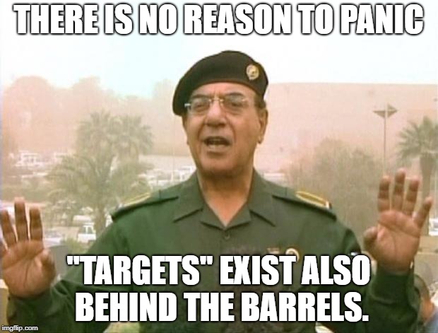 Iraqi Information Minister | THERE IS NO REASON TO PANIC; "TARGETS" EXIST ALSO BEHIND THE BARRELS. | image tagged in iraqi information minister | made w/ Imgflip meme maker