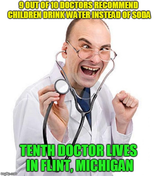 Is There A Doctor In The House? | 9 OUT OF 10 DOCTORS RECOMMEND CHILDREN DRINK WATER INSTEAD OF SODA; TENTH DOCTOR LIVES IN FLINT, MICHIGAN | image tagged in crazy doctor kids water soda flint michigan funny meme | made w/ Imgflip meme maker