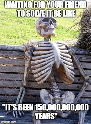 Waiting Skeleton Meme | WAITING FOR YOUR FRIEND TO SOLVE IT BE LIKE; "IT'S BEEN 150,000,000,000 YEARS" | image tagged in memes,waiting skeleton | made w/ Imgflip meme maker