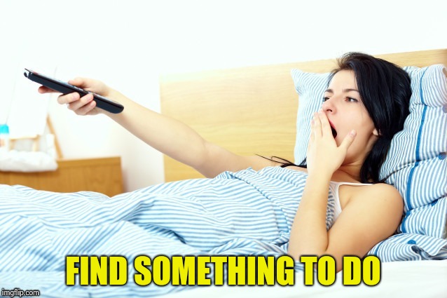 Boooriiing | FIND SOMETHING TO DO | image tagged in boooriiing | made w/ Imgflip meme maker