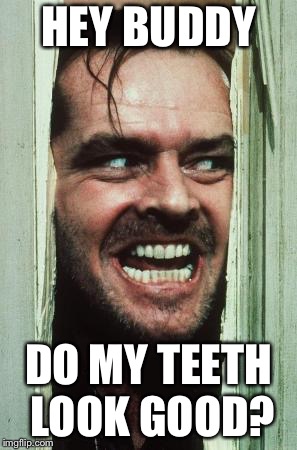 Do my teeth look good? | HEY BUDDY; DO MY TEETH LOOK GOOD? | image tagged in memes,heres johnny,teeth | made w/ Imgflip meme maker
