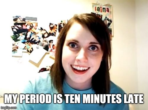 Overly Attached Girlfriend Meme | MY PERIOD IS TEN MINUTES LATE | image tagged in memes,overly attached girlfriend | made w/ Imgflip meme maker